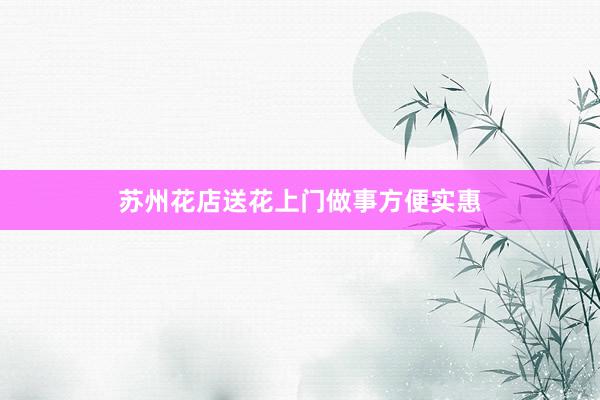 苏州花店送花上门做事方便实惠