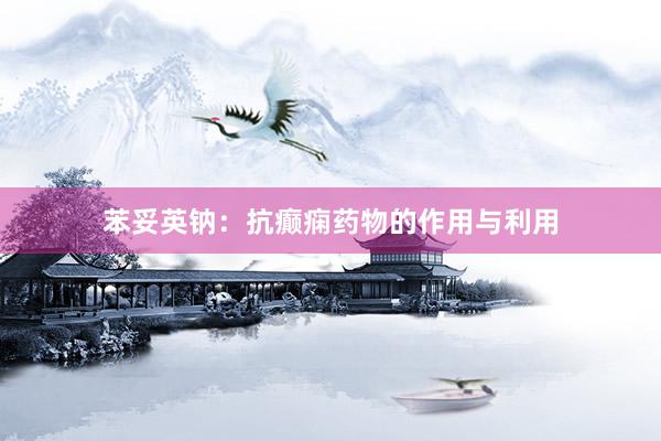 苯妥英钠：抗癫痫药物的作用与利用