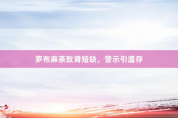 罗布麻茶致肾短缺，警示引温存