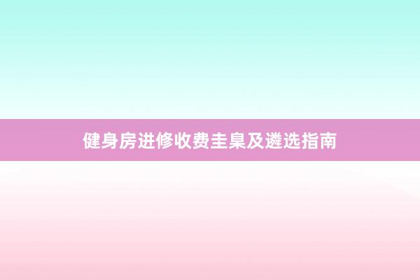 健身房进修收费圭臬及遴选指南