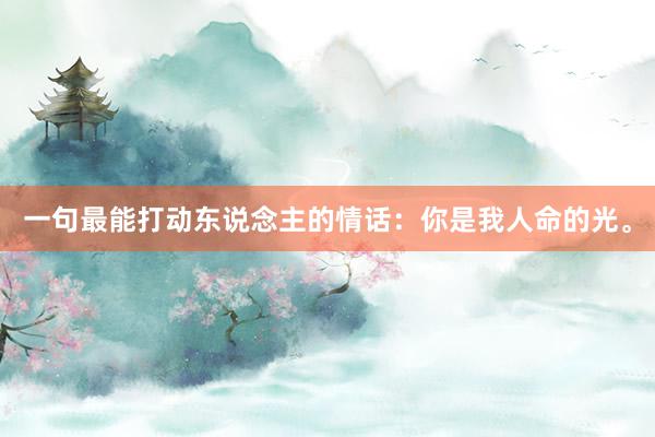 一句最能打动东说念主的情话：你是我人命的光。