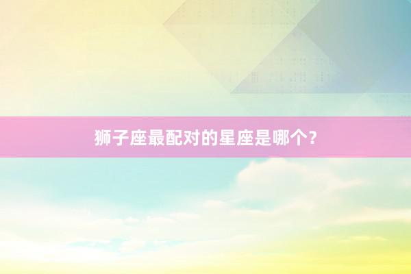 狮子座最配对的星座是哪个？