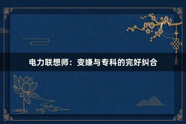 电力联想师：变嫌与专科的完好纠合