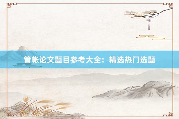 管帐论文题目参考大全：精选热门选题