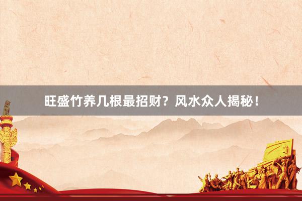 旺盛竹养几根最招财？风水众人揭秘！