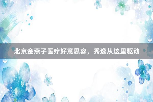 北京金燕子医疗好意思容，秀逸从这里驱动