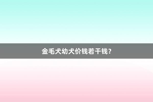 金毛犬幼犬价钱若干钱？
